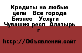 Кредиты на любые цели - Все города Бизнес » Услуги   . Чувашия респ.,Алатырь г.